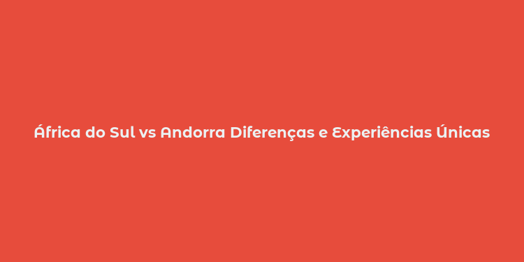 África do Sul vs Andorra Diferenças e Experiências Únicas