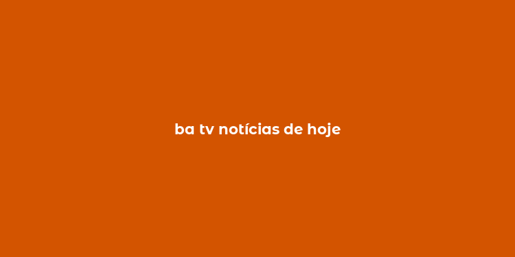 ba tv notícias de hoje