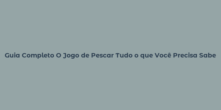 Guia Completo O Jogo de Pescar Tudo o que Você Precisa Saber