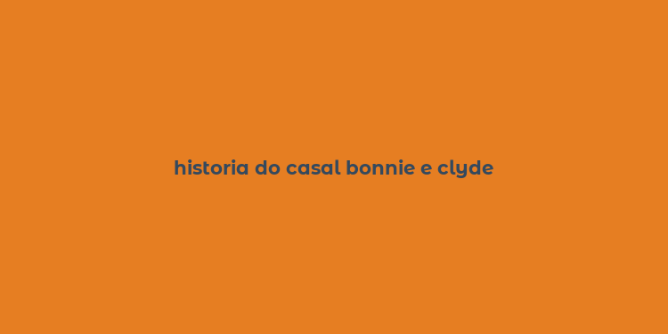 historia do casal bonnie e clyde