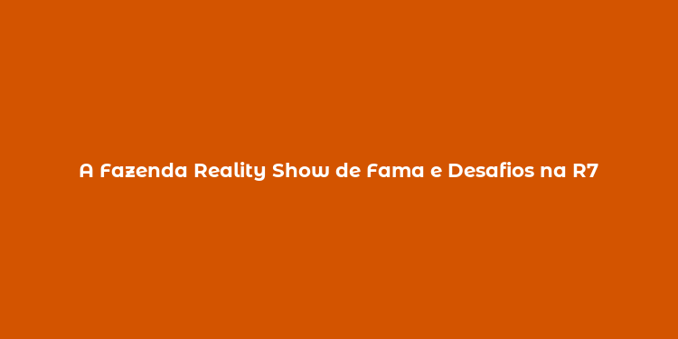 A Fazenda Reality Show de Fama e Desafios na R7