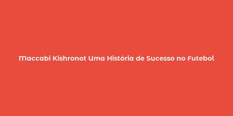 Maccabi Kishronot Uma História de Sucesso no Futebol