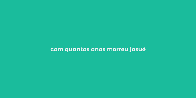 com quantos anos morreu josué