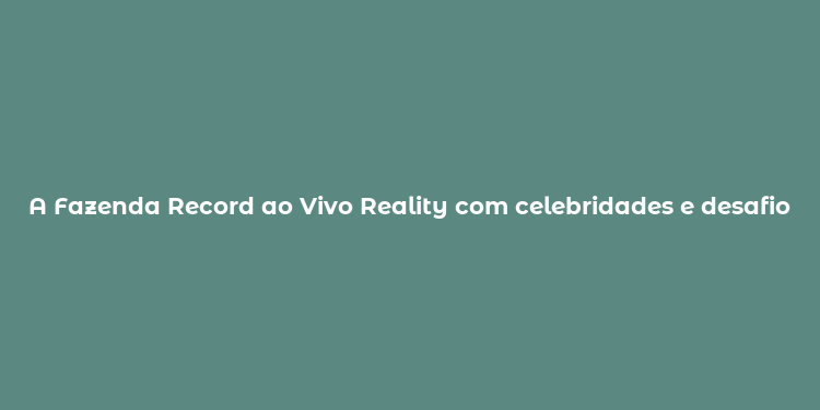 A Fazenda Record ao Vivo Reality com celebridades e desafios emocionais