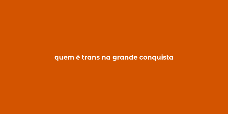 quem é trans na grande conquista