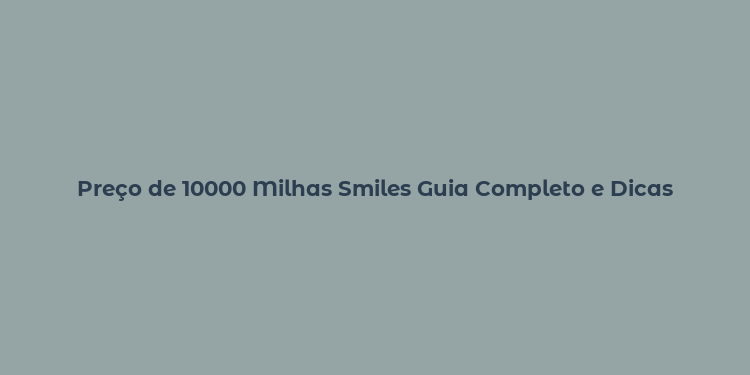 Preço de 10000 Milhas Smiles Guia Completo e Dicas