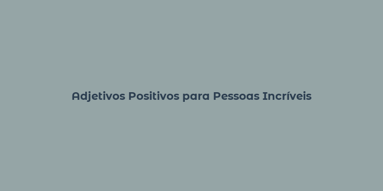 Adjetivos Positivos para Pessoas Incríveis