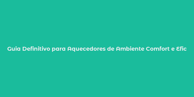 Guia Definitivo para Aquecedores de Ambiente Comfort e Eficiência em Casa