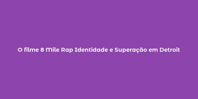 O filme 8 Mile Rap Identidade e Superação em Detroit