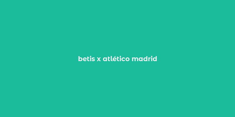 betis x atlético madrid