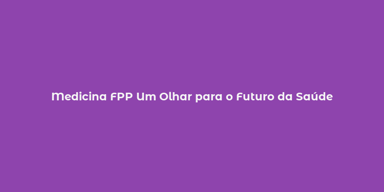 Medicina FPP Um Olhar para o Futuro da Saúde