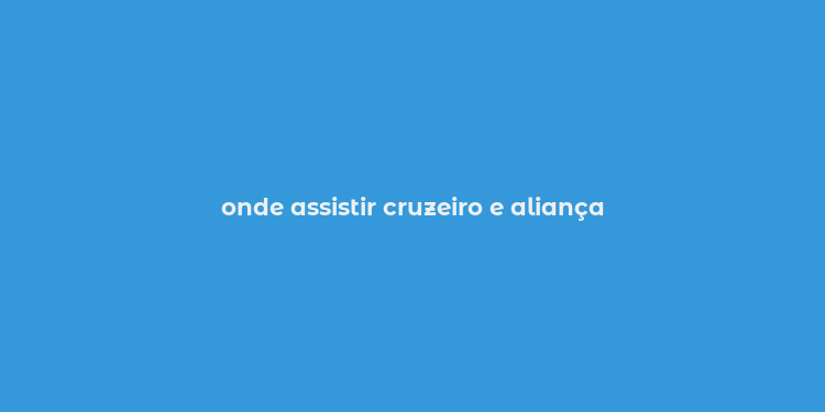 onde assistir cruzeiro e aliança