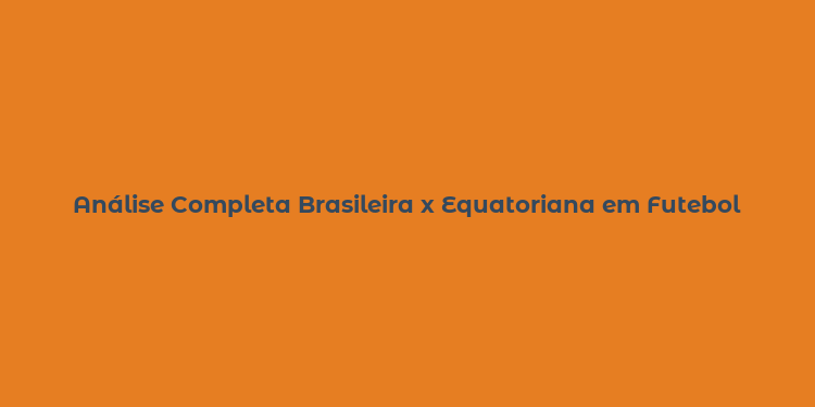 Análise Completa Brasileira x Equatoriana em Futebol