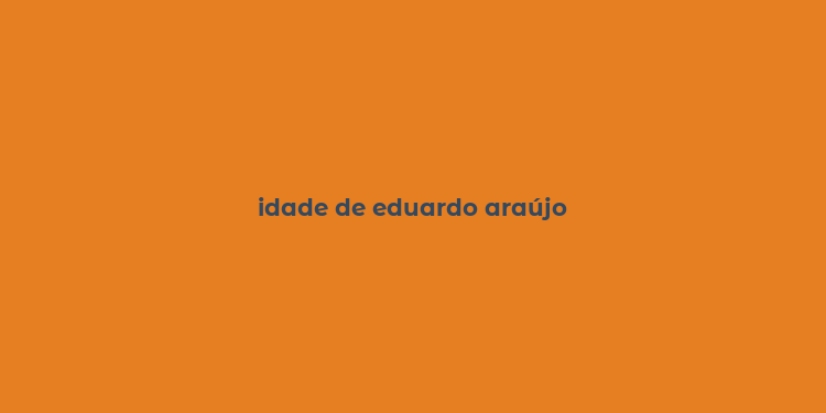 idade de eduardo araújo