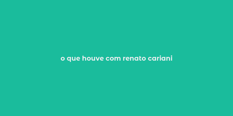 o que houve com renato cariani