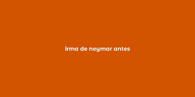 irma de neymar antes