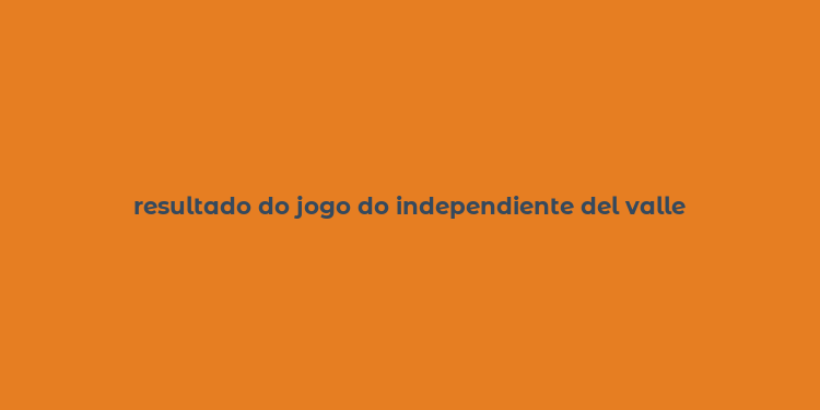 resultado do jogo do independiente del valle