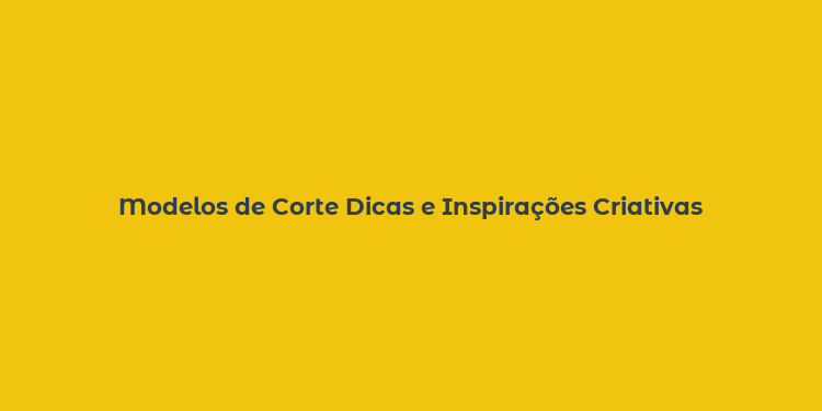 Modelos de Corte Dicas e Inspirações Criativas