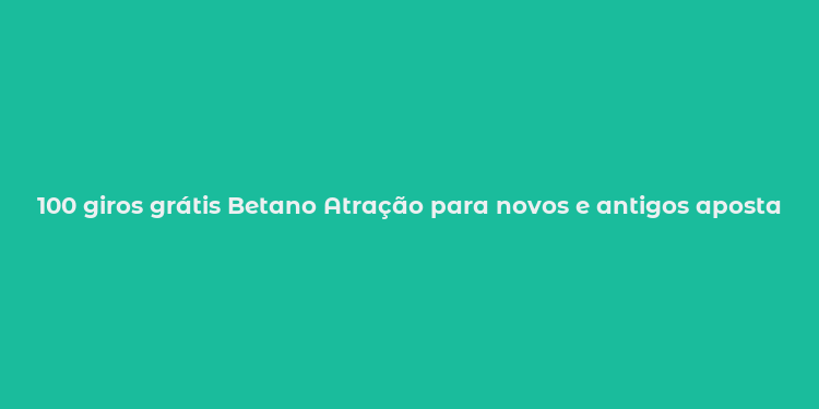 100 giros grátis Betano Atração para novos e antigos apostadores