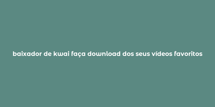 baixador de kwai faça download dos seus vídeos favoritos