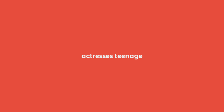 actresses teenage