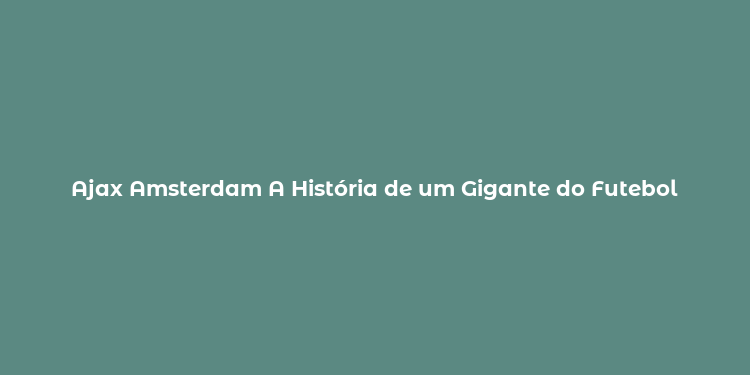 Ajax Amsterdam A História de um Gigante do Futebol