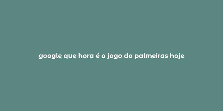 google que hora é o jogo do palmeiras hoje