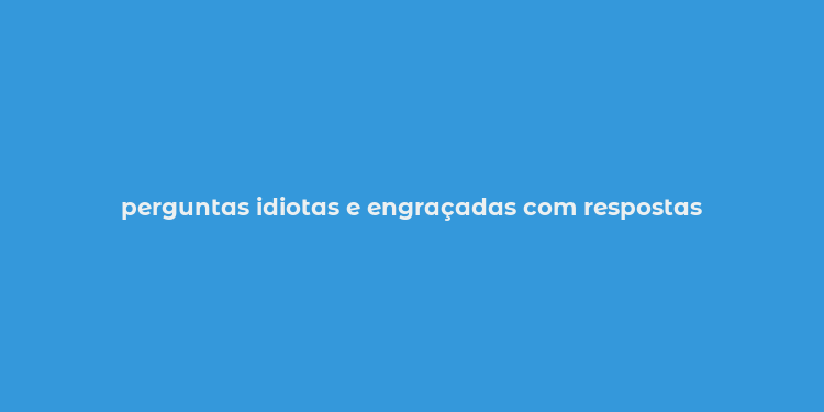 perguntas idiotas e engraçadas com respostas