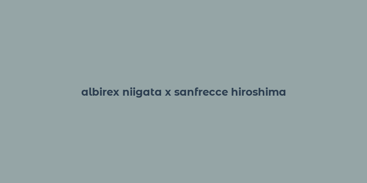 albirex niigata x sanfrecce hiroshima