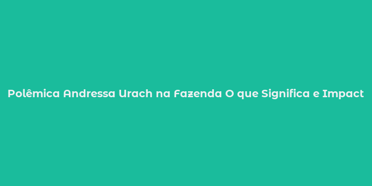 Polêmica Andressa Urach na Fazenda O que Significa e Impacto