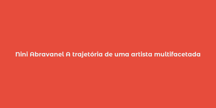 Nini Abravanel A trajetória de uma artista multifacetada