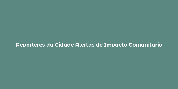 Repórteres da Cidade Alertas de Impacto Comunitário