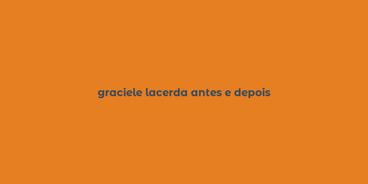 graciele lacerda antes e depois