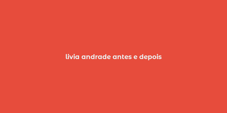 livia andrade antes e depois