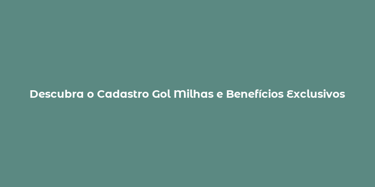 Descubra o Cadastro Gol Milhas e Benefícios Exclusivos