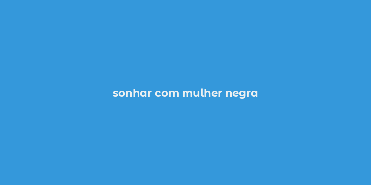 sonhar com mulher negra