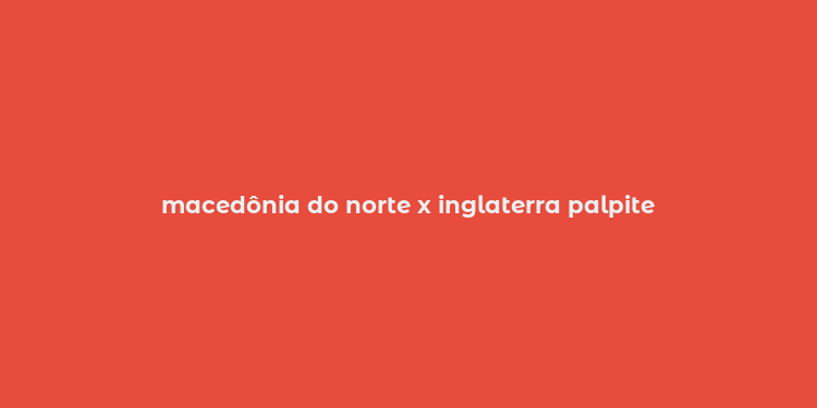 macedônia do norte x inglaterra palpite