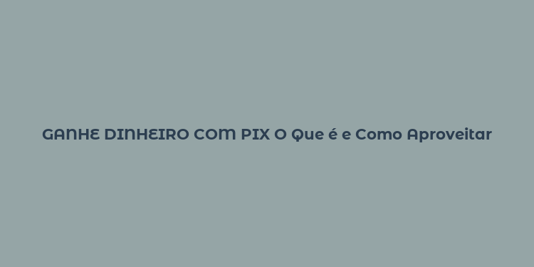 GANHE DINHEIRO COM PIX O Que é e Como Aproveitar