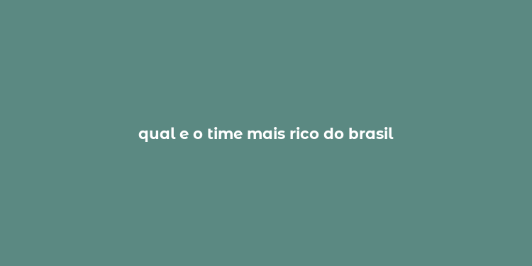 qual e o time mais rico do brasil