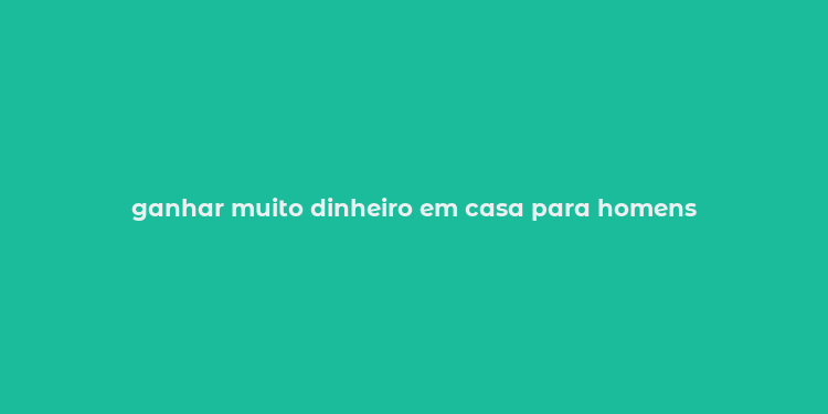 ganhar muito dinheiro em casa para homens