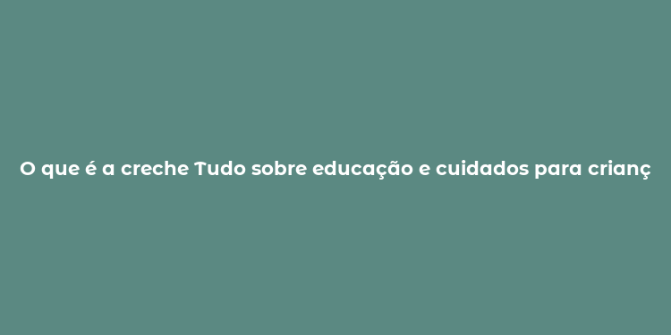 O que é a creche Tudo sobre educação e cuidados para crianças