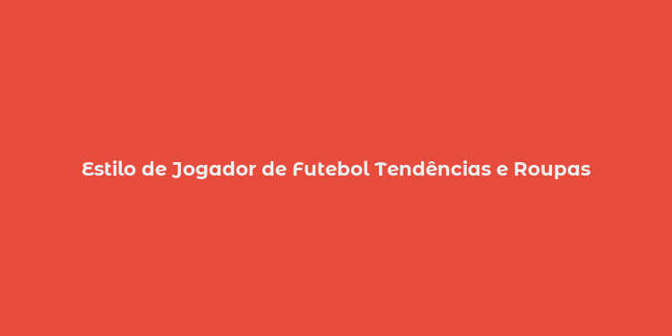 Estilo de Jogador de Futebol Tendências e Roupas