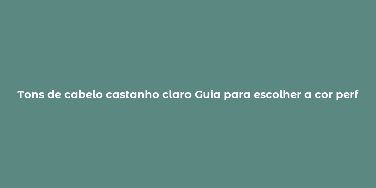 Tons de cabelo castanho claro Guia para escolher a cor perfeita