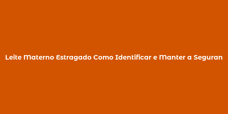 Leite Materno Estragado Como Identificar e Manter a Segurança