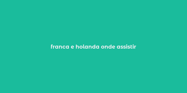 franca e holanda onde assistir