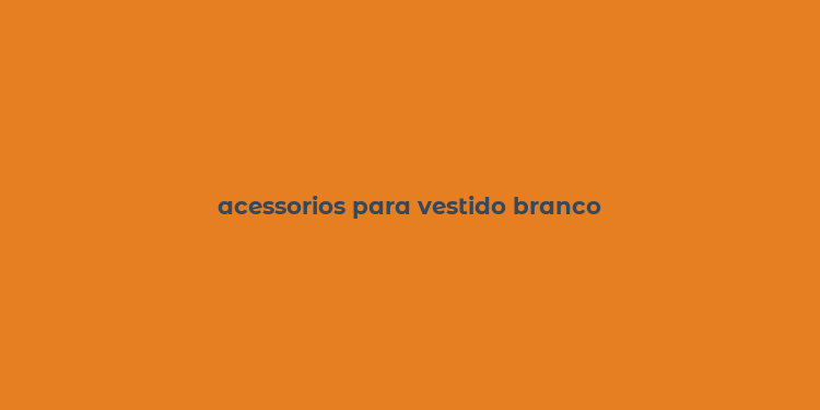 acessorios para vestido branco