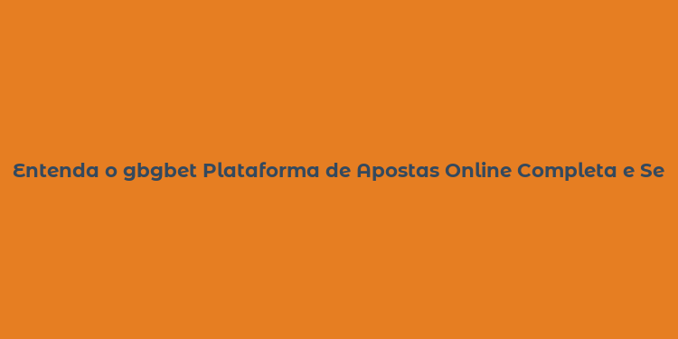 Entenda o gbgbet Plataforma de Apostas Online Completa e Segura