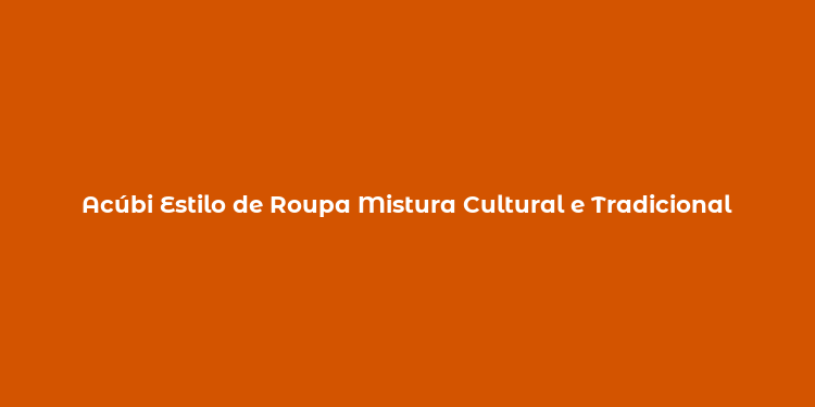 Acúbi Estilo de Roupa Mistura Cultural e Tradicional