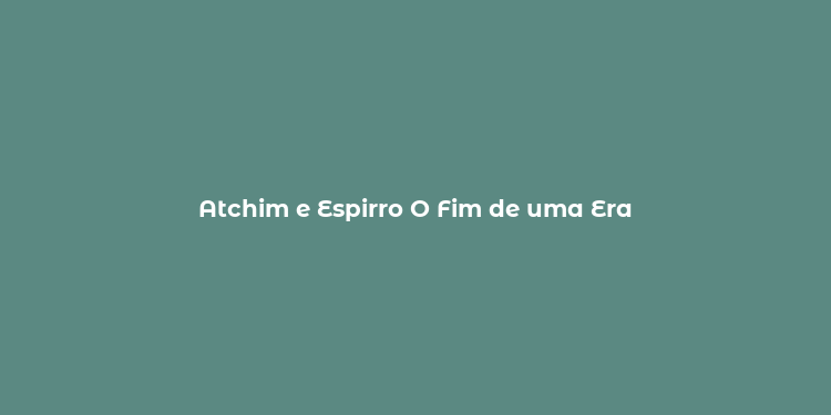 Atchim e Espirro O Fim de uma Era