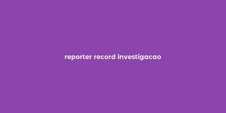 reporter record investigacao